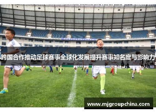 跨国合作推动足球赛事全球化发展提升赛事知名度与影响力